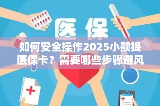 如何安全操作2025小额提医保卡？需要哪些步骤避风险？